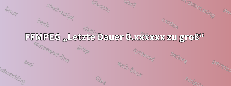 FFMPEG „Letzte Dauer 0.xxxxxx zu groß“