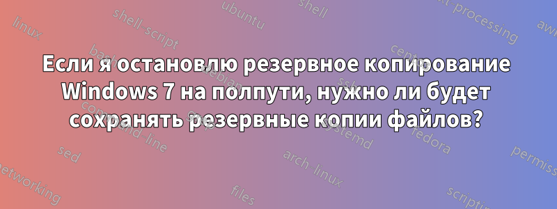 Если я остановлю резервное копирование Windows 7 на полпути, нужно ли будет сохранять резервные копии файлов?