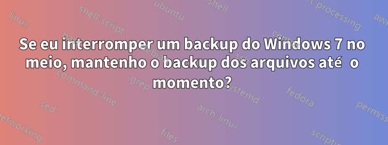 Se eu interromper um backup do Windows 7 no meio, mantenho o backup dos arquivos até o momento?