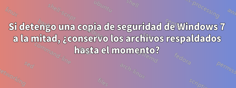 Si detengo una copia de seguridad de Windows 7 a la mitad, ¿conservo los archivos respaldados hasta el momento?