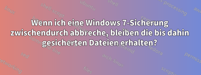 Wenn ich eine Windows 7-Sicherung zwischendurch abbreche, bleiben die bis dahin gesicherten Dateien erhalten?