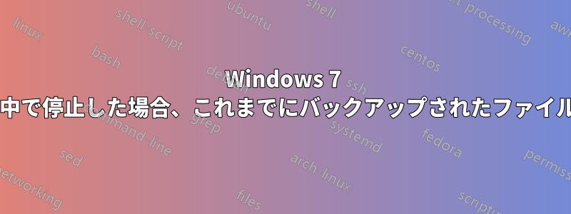 Windows 7 のバックアップを途中で停止した場合、これまでにバックアップされたファイルは保持されますか?