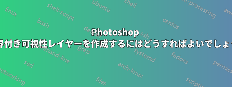 Photoshop で境界付き可視性レイヤーを作成するにはどうすればよいでしょうか?