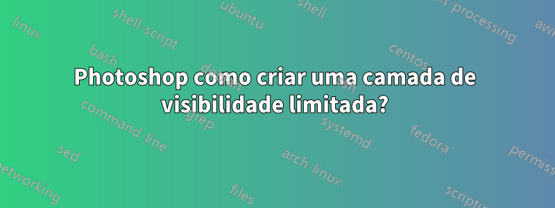 Photoshop como criar uma camada de visibilidade limitada?