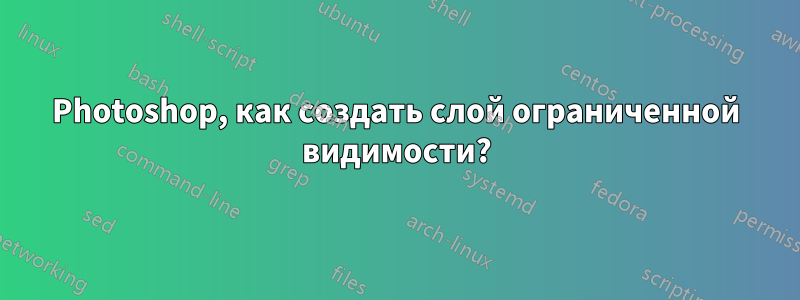 Photoshop, как создать слой ограниченной видимости?