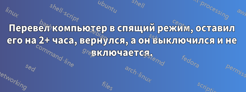 Перевел компьютер в спящий режим, оставил его на 2+ часа, вернулся, а он выключился и не включается.