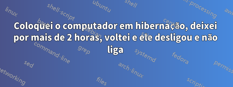 Coloquei o computador em hibernação, deixei por mais de 2 horas, voltei e ele desligou e não liga