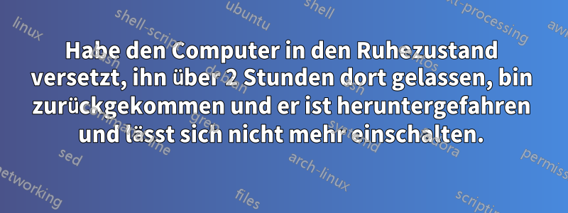 Habe den Computer in den Ruhezustand versetzt, ihn über 2 Stunden dort gelassen, bin zurückgekommen und er ist heruntergefahren und lässt sich nicht mehr einschalten.