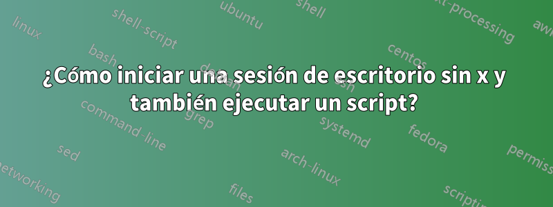 ¿Cómo iniciar una sesión de escritorio sin x y también ejecutar un script?