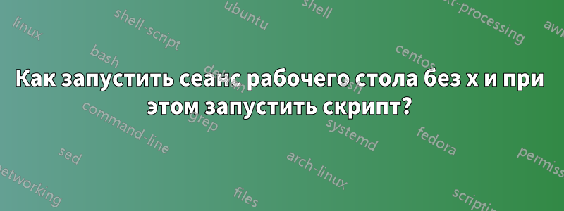 Как запустить сеанс рабочего стола без x и при этом запустить скрипт?