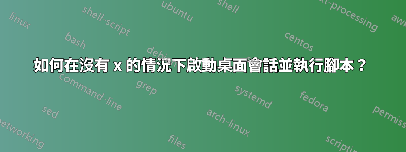 如何在沒有 x 的情況下啟動桌面會話並執行腳本？