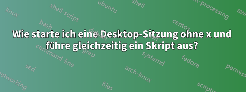 Wie starte ich eine Desktop-Sitzung ohne x und führe gleichzeitig ein Skript aus?