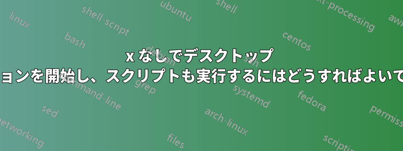 x なしでデスクトップ セッションを開始し、スクリプトも実行するにはどうすればよいですか?