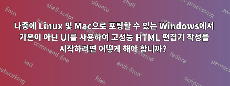 나중에 Linux 및 Mac으로 포팅할 수 있는 Windows에서 기본이 아닌 UI를 사용하여 고성능 HTML 편집기 작성을 시작하려면 어떻게 해야 합니까? 