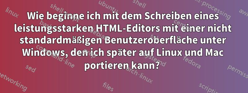 Wie beginne ich mit dem Schreiben eines leistungsstarken HTML-Editors mit einer nicht standardmäßigen Benutzeroberfläche unter Windows, den ich später auf Linux und Mac portieren kann? 