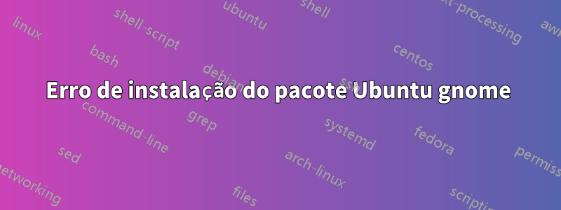 Erro de instalação do pacote Ubuntu gnome