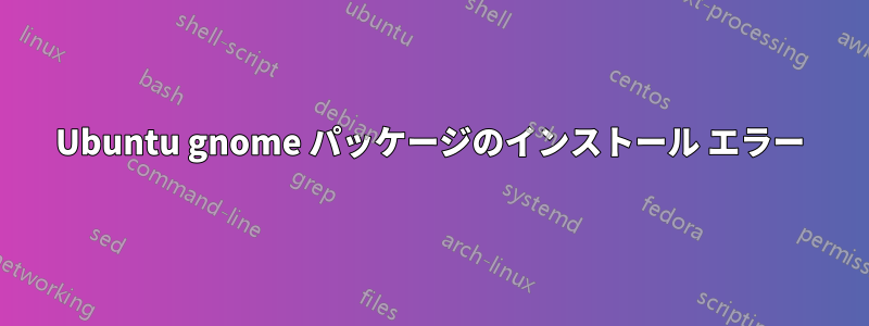 Ubuntu gnome パッケージのインストール エラー