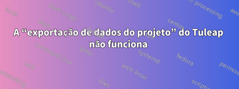 A “exportação de dados do projeto” do Tuleap não funciona