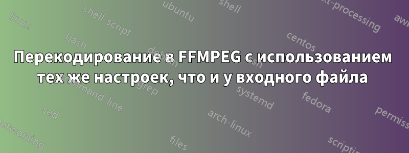 Перекодирование в FFMPEG с использованием тех же настроек, что и у входного файла