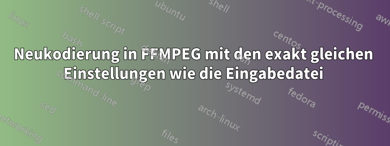 Neukodierung in FFMPEG mit den exakt gleichen Einstellungen wie die Eingabedatei