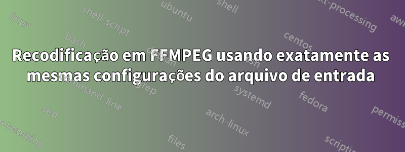 Recodificação em FFMPEG usando exatamente as mesmas configurações do arquivo de entrada