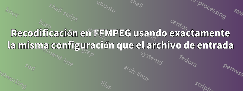 Recodificación en FFMPEG usando exactamente la misma configuración que el archivo de entrada