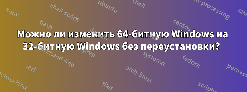 Можно ли изменить 64-битную Windows на 32-битную Windows без переустановки? 