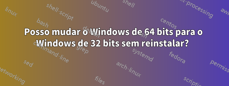 Posso mudar o Windows de 64 bits para o Windows de 32 bits sem reinstalar? 