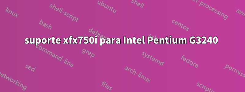 suporte xfx750i para Intel Pentium G3240