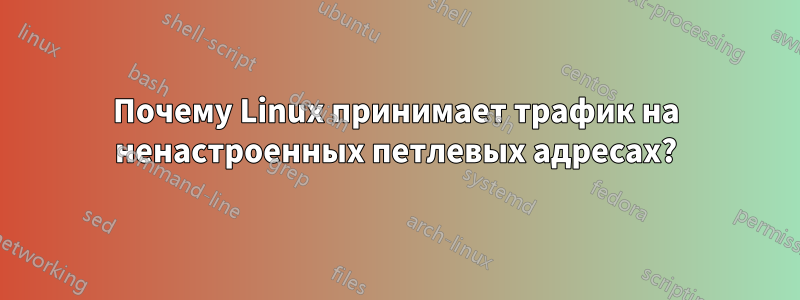 Почему Linux принимает трафик на ненастроенных петлевых адресах?