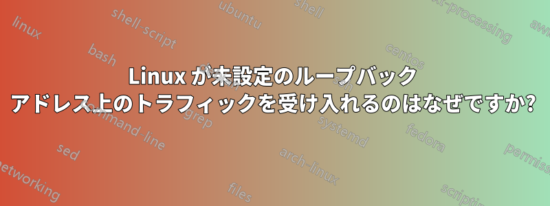 Linux が未設定のループバック アドレス上のトラフィックを受け入れるのはなぜですか?