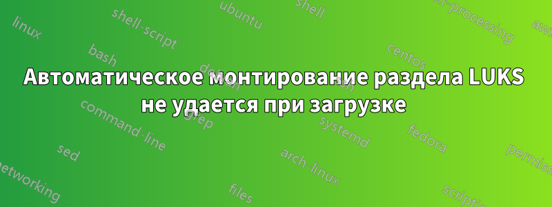 Автоматическое монтирование раздела LUKS не удается при загрузке