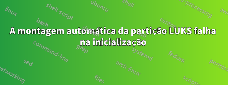 A montagem automática da partição LUKS falha na inicialização