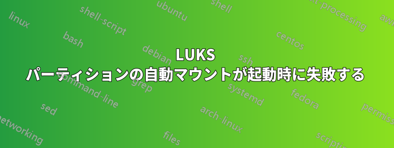 LUKS パーティションの自動マウントが起動時に失敗する