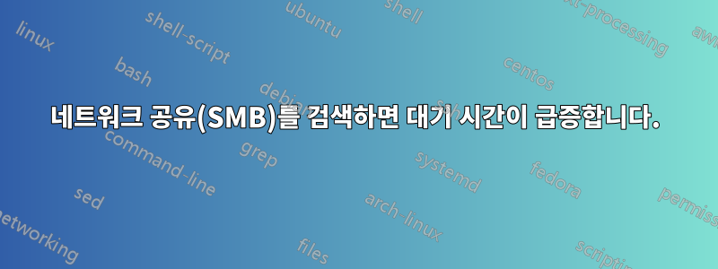 네트워크 공유(SMB)를 검색하면 대기 시간이 급증합니다.