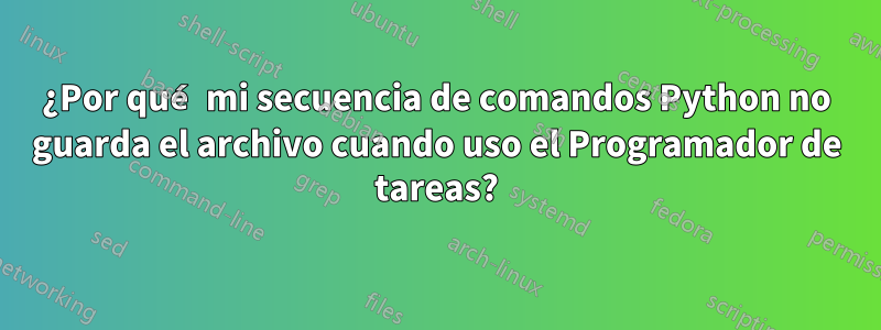 ¿Por qué mi secuencia de comandos Python no guarda el archivo cuando uso el Programador de tareas?