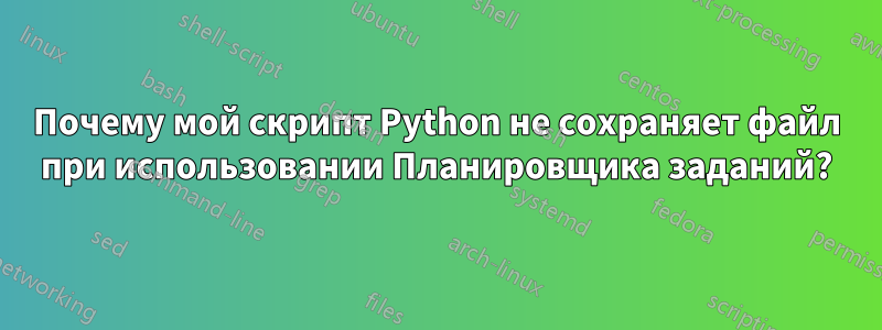 Почему мой скрипт Python не сохраняет файл при использовании Планировщика заданий?