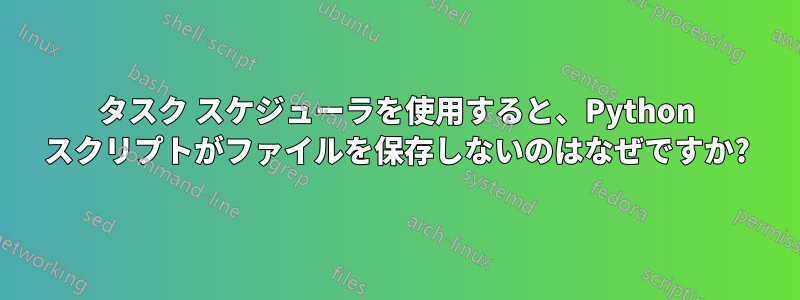 タスク スケジューラを使用すると、Python スクリプトがファイルを保存しないのはなぜですか?