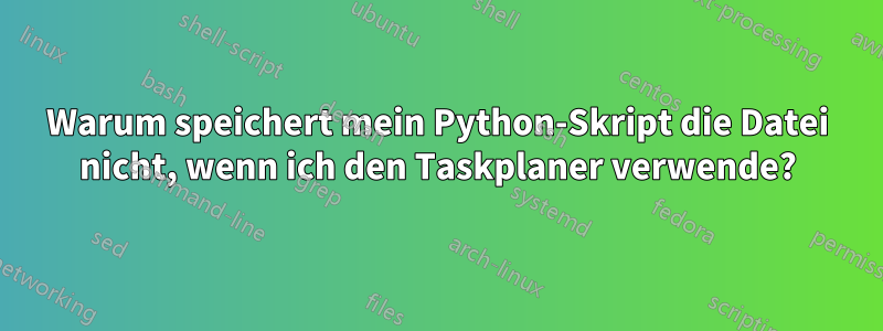 Warum speichert mein Python-Skript die Datei nicht, wenn ich den Taskplaner verwende?