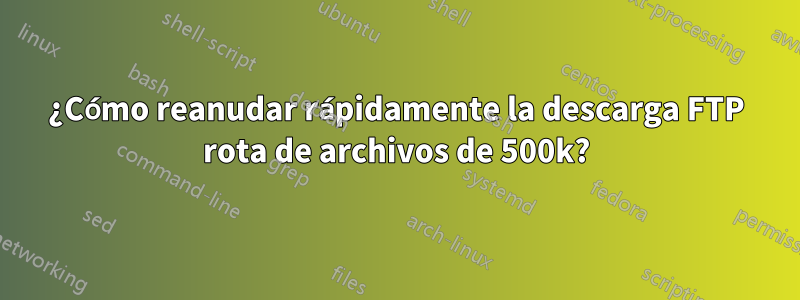 ¿Cómo reanudar rápidamente la descarga FTP rota de archivos de 500k?