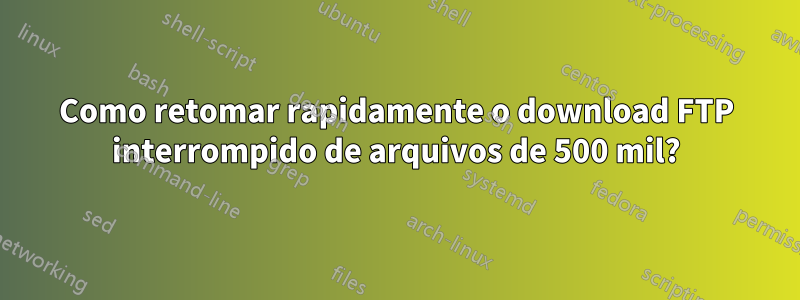 Como retomar rapidamente o download FTP interrompido de arquivos de 500 mil?