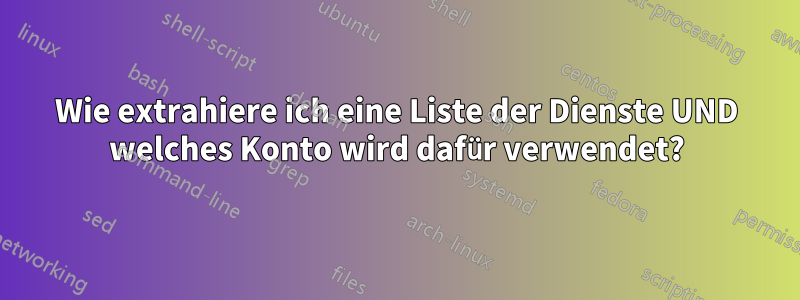 Wie extrahiere ich eine Liste der Dienste UND welches Konto wird dafür verwendet?