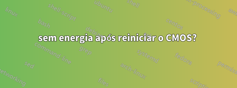 sem energia após reiniciar o CMOS?