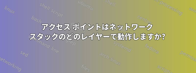 アクセス ポイントはネットワーク スタックのどのレイヤーで動作しますか?