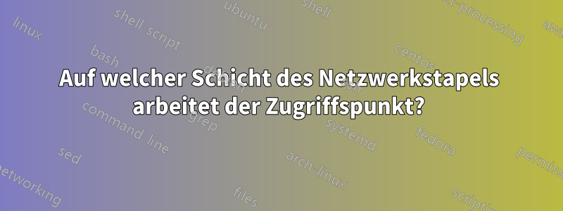 Auf welcher Schicht des Netzwerkstapels arbeitet der Zugriffspunkt?