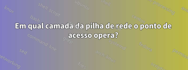 Em qual camada da pilha de rede o ponto de acesso opera?