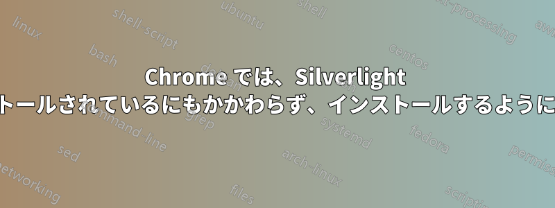 Chrome では、Silverlight がすでにインストールされているにもかかわらず、インストールするように求められます。