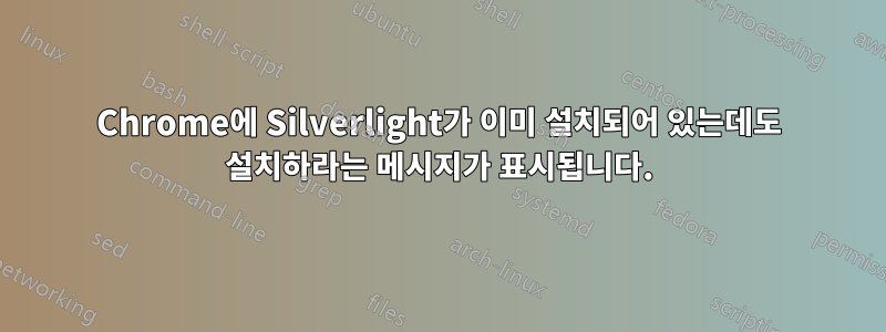 Chrome에 Silverlight가 이미 설치되어 있는데도 설치하라는 메시지가 표시됩니다.