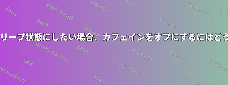 マシンを通常通りスリープ状態にしたい場合、カフェインをオフにするにはどうすればいいですか?