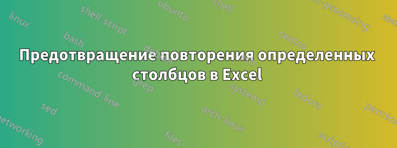 Предотвращение повторения определенных столбцов в Excel